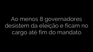 ​Ao menos 8 governadores desistem da eleição e ficam no cargo até fim do mandato 